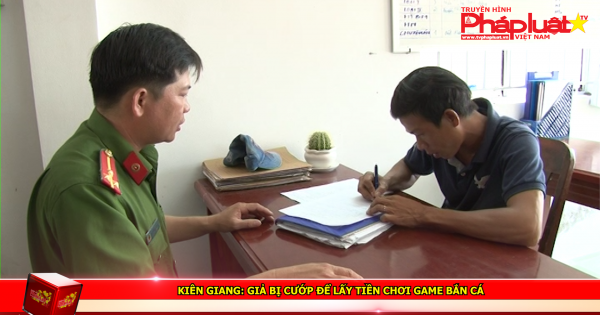 Kiên Giang: Giả bị cướp để lấy tiền chơi game bắn cá