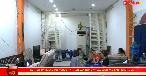 Sự Thật Đằng Sau Vụ: Người mất tích bán nhà, đẩy gia đình vào cảnh khốn đốn