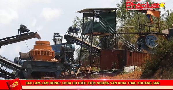 Bảo Lâm (Lâm Đồng): Chưa đủ điều kiện nhưng vẫn khai thác khoáng sản.