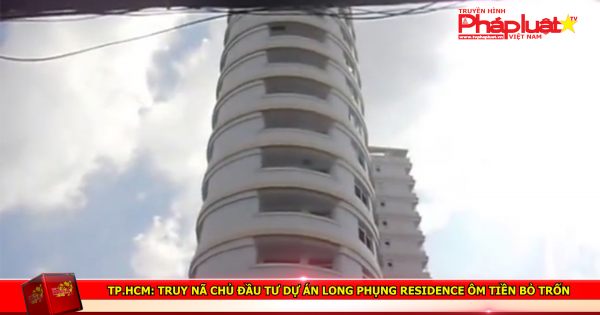 TP HCM: Truy nã chủ đầu tư dự án Long Phụng Residence ôm tiền bỏ trốn