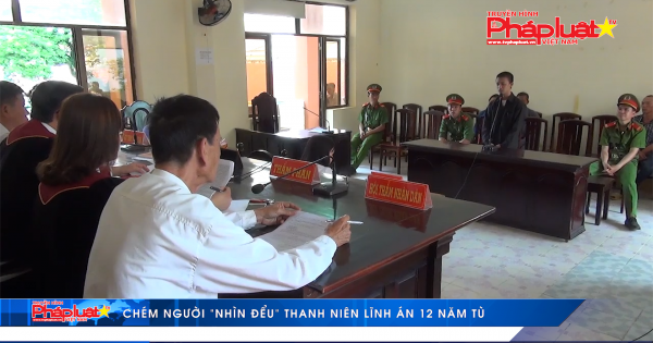 Chém người “nhìn đểu” thanh niên lĩnh án 12 năm tù