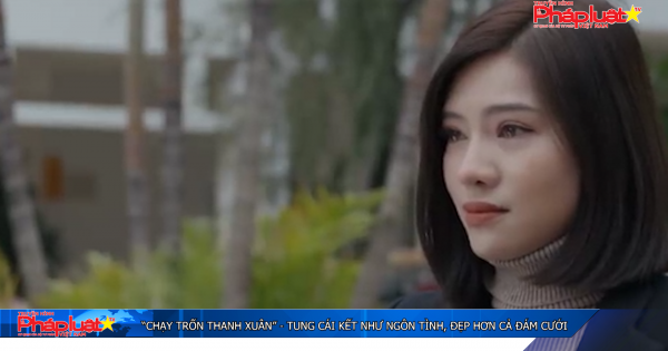 “Chạy trốn thanh xuân” - tung cái kết như ngôn tình, đẹp hơn cả đám cưới