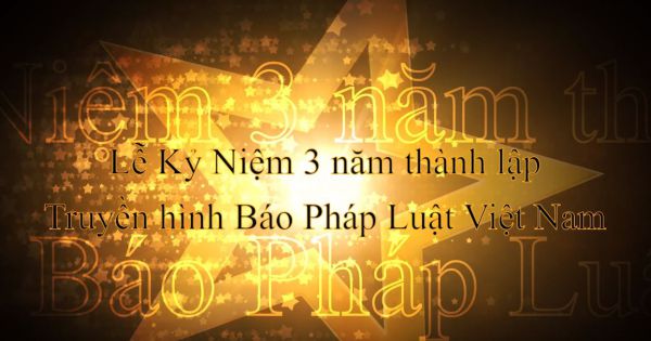 Lễ Kỷ Niệm 3 năm Truyền Hình Báo Pháp Luật Việt Nam và 1 năm Sao Pháp Luật Việt Nam: Tự hào 1 chặng đường- Hạnh phúc triệu niềm tin