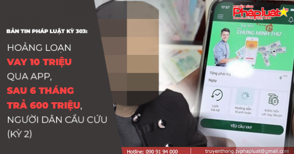 BẢN TIN PHÁP LUẬT KỲ 302: Hoảng loạn vay 10 triệu qua app, sau 6 tháng trả 600 triệu, người dân cầu cứu (Kỳ 2)