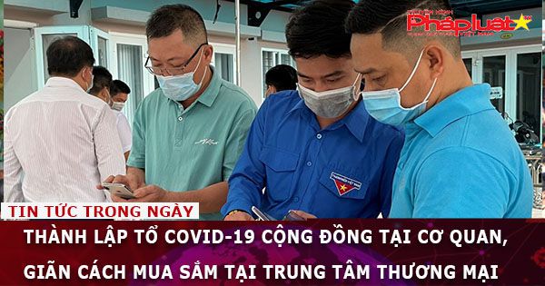 Thành lập tổ COVID-19 cộng đồng tại cơ quan, giãn cách mua sắm tại trung tâm thương mại