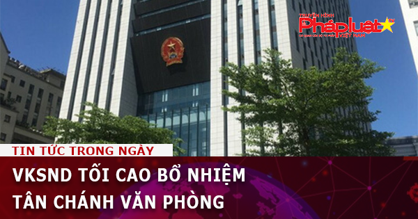 VKSND Tối cao bổ nhiệm tân chánh văn phòng