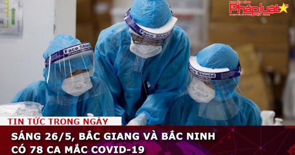 Sáng 26/5, Bắc Giang và Bắc Ninh có 78 ca mắc COVID-19