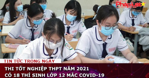 Thi tốt nghiệp THPT năm 2021 có 18 thí sinh lớp 12 mắc COVID-19