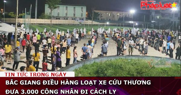 Bắc Giang điều hàng loạt xe cứu thương đưa 3.000 công nhân đi cách ly