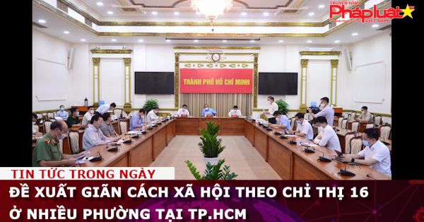 Đề xuất giãn cách xã hội theo chỉ thị 16 ở nhiều phường tại TP.HCM