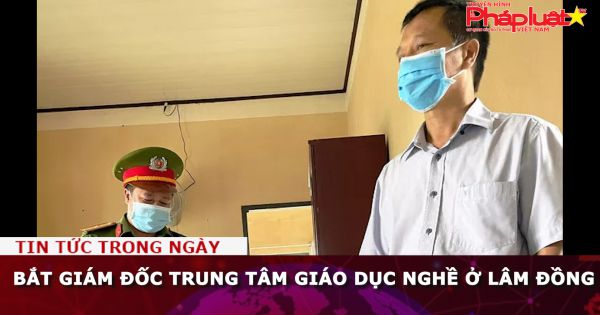 Bắt Giám đốc Trung tâm giáo dục nghề huyện Đức Trọng, Lâm Đồng