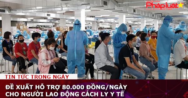 Đề xuất hỗ trợ 80.000 đồng/ngày cho người lao động phải cách ly y tế