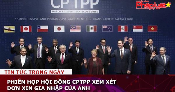 Phiên họp Hội đồng CPTPP xem xét đơn xin gia nhập của Anh