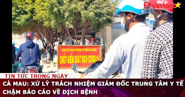 Cà Mau: Xử lý trách nhiệm Giám đốc Trung tâm y tế chậm báo cáo về dịch bệnh