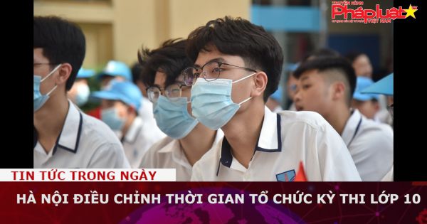 Hà Nội điều chỉnh thời gian tổ chức kỳ thi lớp 10