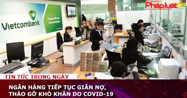 Ngân hàng tiếp tục giãn nợ, tháo gỡ khó khăn do Covid-19