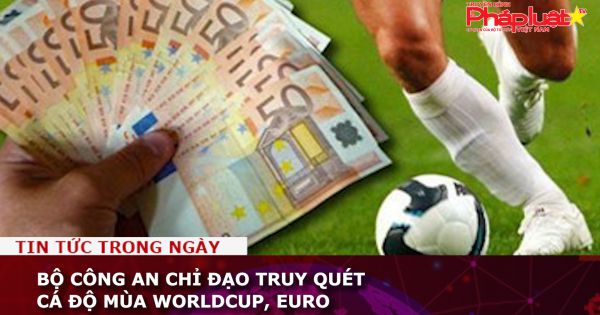 Bộ Công an chỉ đạo truy quét cá độ mùa WorldCup, Euro