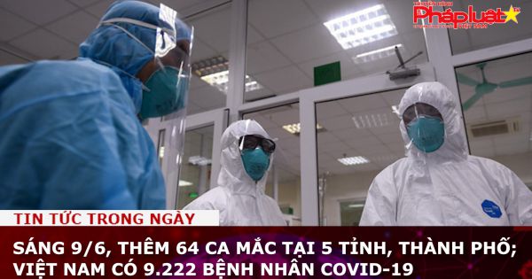 Sáng 9/6, thêm 64 ca mắc tại 5 tỉnh, thành phố; Việt Nam có 9.222 bệnh nhân COVID-19