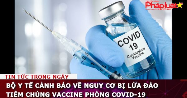 Bộ Y tế cảnh báo về nguy cơ bị lừa đảo tiêm chủng vaccine phòng COVID-19