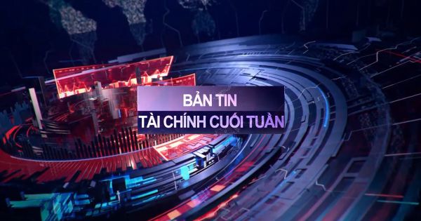 BẢN TIN TÀI CHÍNH CUỐI TUẦN (07/06 - 11/06)