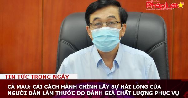 Cà Mau: Cải cách hành chính lấy sự hài lòng của người dân làm thước đo đánh giá chất lượng phục vụ