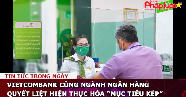 Vietcombank cùng ngành ngân hàng quyết liệt hiện thực hóa “mục tiêu kép”