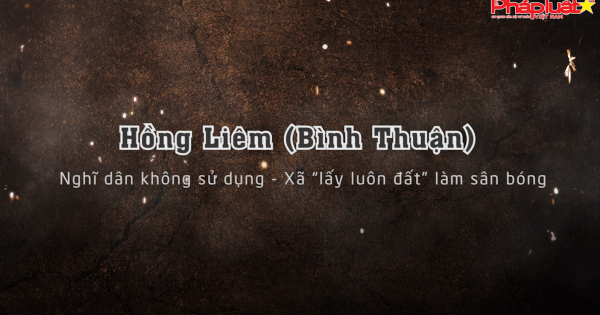 Hồng Liêm – Bình Thuận: Nghĩ dân không sử dụng - xã “lấy luôn đất