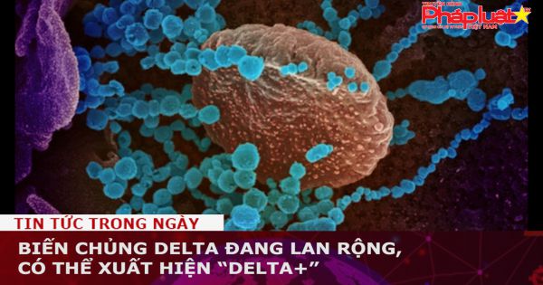 Biến chủng Delta đang lan rộng, có thể xuất hiện “Delta+”