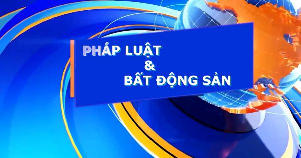 Chuyên đề Pháp luật và Bất động sản ngày 18/6/2021