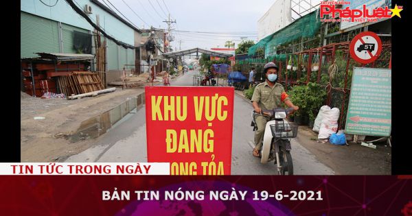 Bản tin nóng ngày 19-6-2021