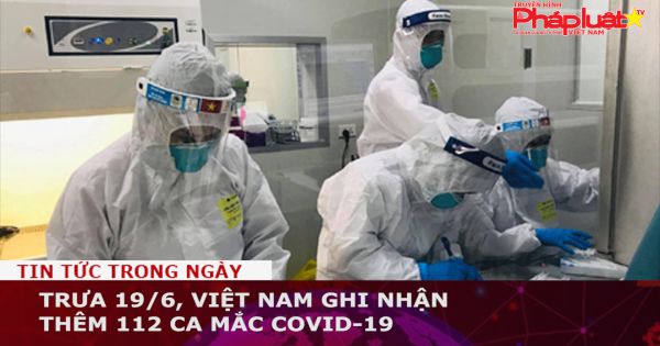 Trưa 19/6, Việt Nam ghi nhận thêm 112 ca mắc COVID-19