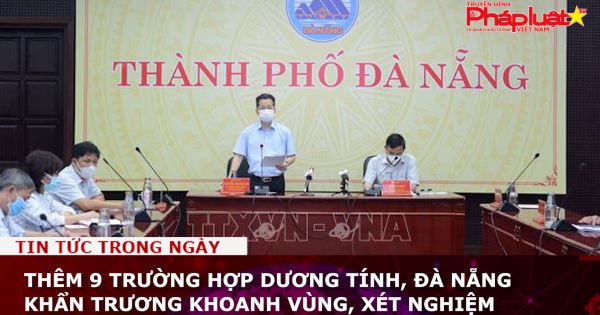 Thêm 9 trường hợp dương tính, Đà Nẵng khẩn trương khoanh vùng, xét nghiệm