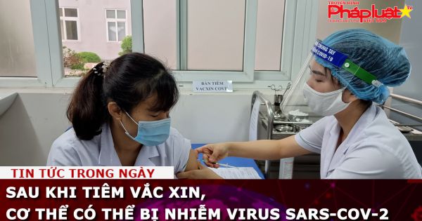 Sau khi tiêm vắc xin, vẫn có thể nhiễm SARS-CoV-2 nhưng nhẹ hơn