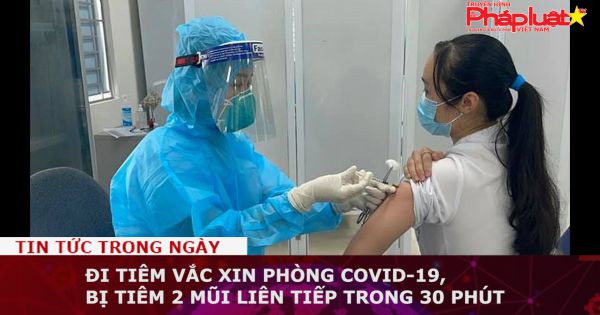 Đi tiêm vắc xin phòng COVID-19, bị tiêm 2 mũi liên tiếp trong 30 phút