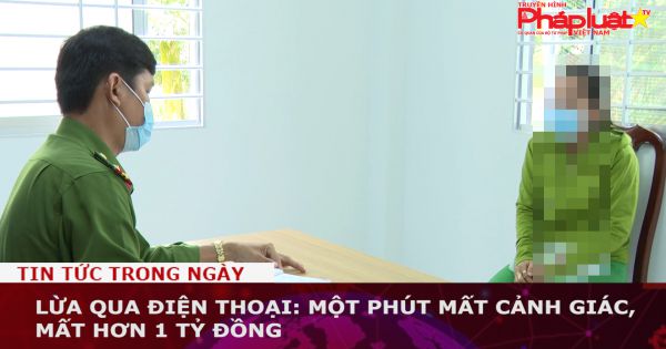 Lừa qua điện thoại: Một phút mất cảnh giác, mất hơn 1 tỷ đồng