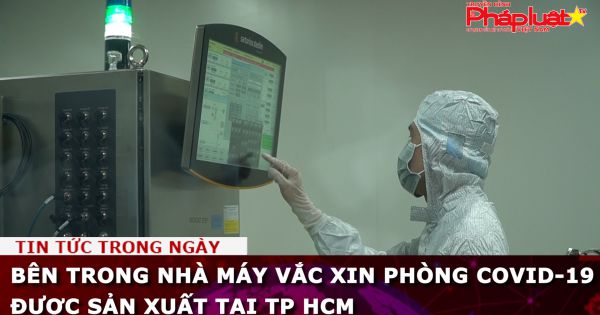 Bên trong nhà máy Vắc xin phòng COVID-19 được sản xuất tại TP HCM