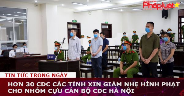 Hơn 30 CDC các tỉnh xin giảm nhẹ hình phạt cho nhóm cựu cán bộ CDC Hà Nội