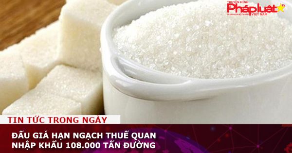 Đấu giá hạn ngạch thuế quan nhập khẩu 108.000 tấn đường