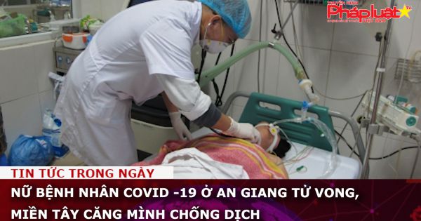 Nữ bệnh nhân Covid -19 ở An Giang tử vong, miền Tây căng mình chống dịch