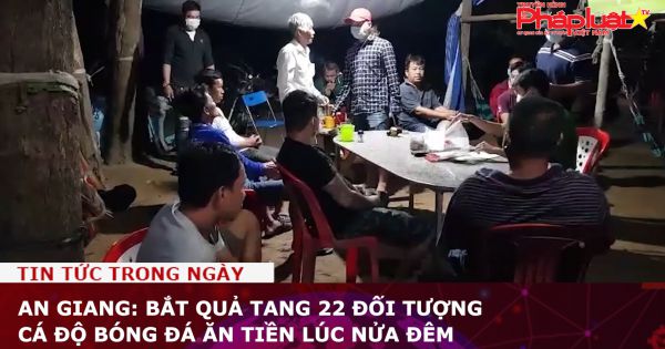 An Giang: Bắt quả tang 22 đối tượng cá độ bóng đá ăn tiền lúc nửa đêm