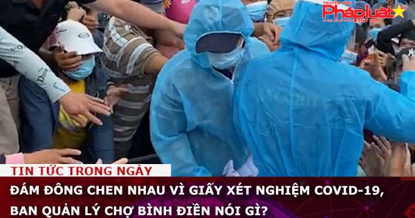 Đám đông chen nhau vì giấy xét nghiệm COVID-19, ban quản lý chợ Bình Điền nói gì?