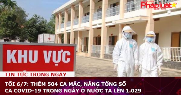 Tối 6/7: Thêm 504 ca mắc, nâng tổng số ca COVID-19 trong ngày ở nước ta lên 1.029