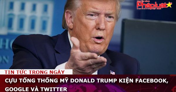 Cựu Tổng thống Mỹ Donald Trump kiện Facebook, Google và Twitter