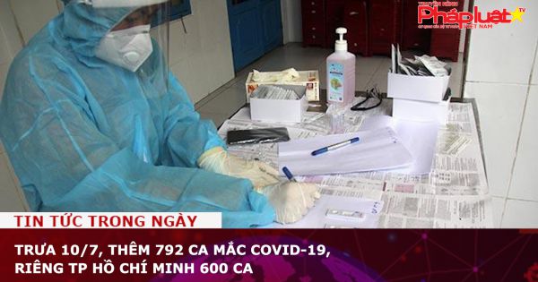 Trưa 10/7, thêm 792 ca mắc COVID-19, riêng TP Hồ Chí Minh 600 ca