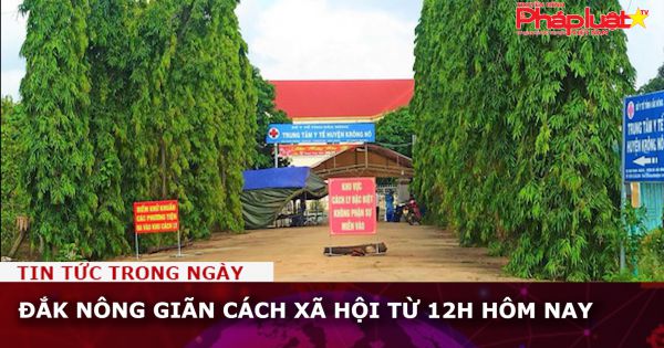 Đắk Nông giãn cách xã hội từ 12h hôm nay