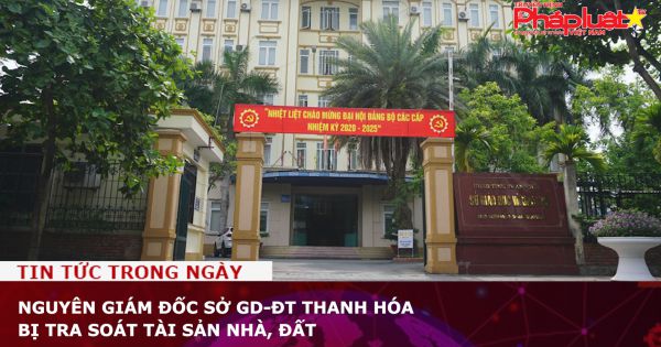 Nguyên giám đốc Sở GD-ĐT Thanh Hóa bị tra soát tài sản nhà, đất