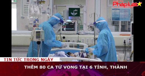 Thêm 80 ca tử vong tại 6 tỉnh, thành