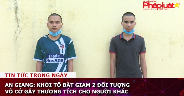 An Giang: Khởi tố bắt giam 2 đối tượng vô cớ gây thương tích cho người khác