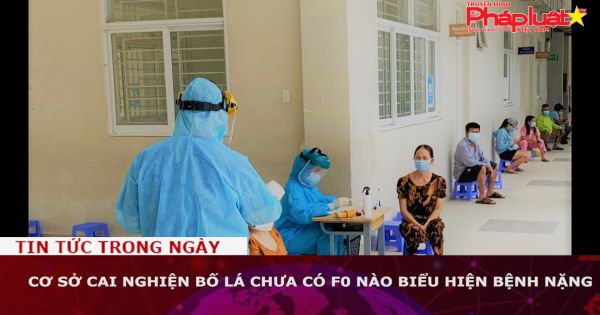 440 ca F0 ở Cơ sở cai nghiện Bố Lá chưa có ca nào biểu hiện bệnh nặng