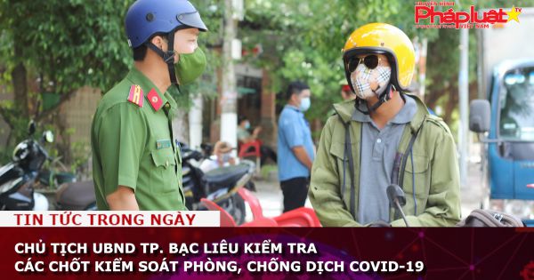 Chủ tịch UBND TP. Bạc Liêu kiểm tra các chốt kiểm soát phòng, chống dịch COVID-19